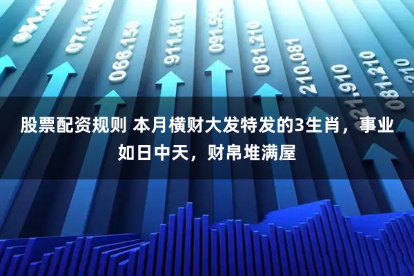 股票配资规则 本月横财大发特发的3生肖，事业如日中天，财帛堆满屋