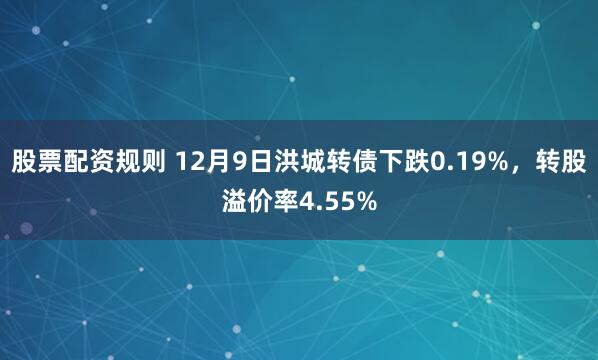 股票配资规则 12月9日洪城转债下跌0.19%，转股溢价率4.55%