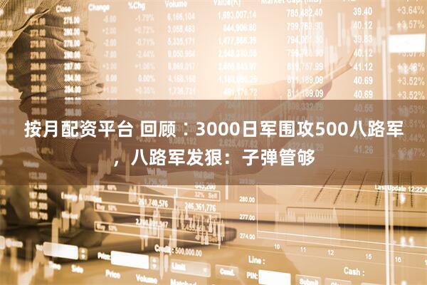 按月配资平台 回顾∶3000日军围攻500八路军，八路军发狠：子弹管够