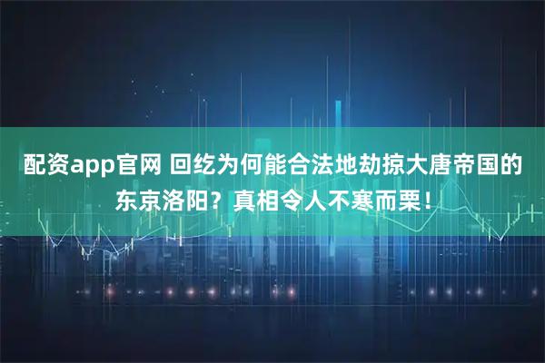 配资app官网 回纥为何能合法地劫掠大唐帝国的东京洛阳？真相令人不寒而栗！
