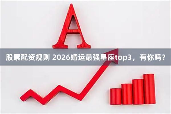 股票配资规则 2026婚运最强星座top3，有你吗？