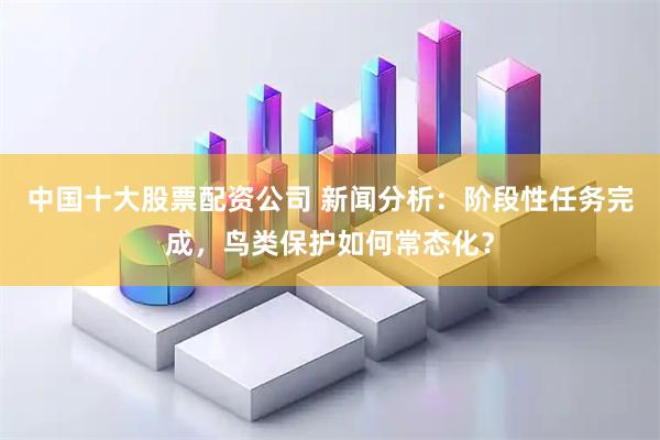 中国十大股票配资公司 新闻分析：阶段性任务完成，鸟类保护如何常态化？