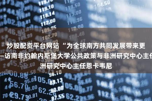 炒股配资平台网站 “为全球南方共同发展带来更多机遇”——访南非约翰内斯堡大学公共政策与非洲研究中心主任恩卡韦尼
