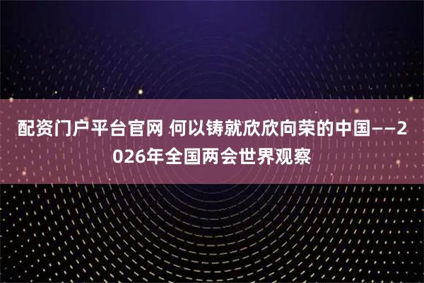 配资门户平台官网 何以铸就欣欣向荣的中国——2026年全国两会世界观察