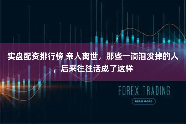 实盘配资排行榜 亲人离世，那些一滴泪没掉的人，后来往往活成了这样