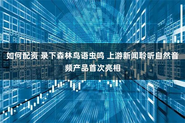 如何配资 录下森林鸟语虫鸣 上游新闻聆听自然音频产品首次亮相