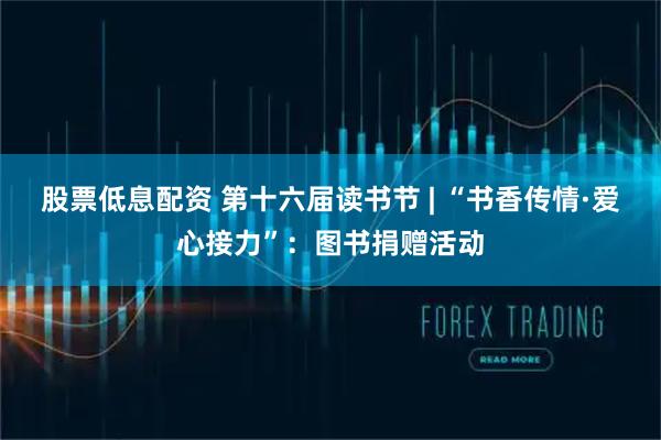 股票低息配资 第十六届读书节 | “书香传情·爱心接力”：图书捐赠活动