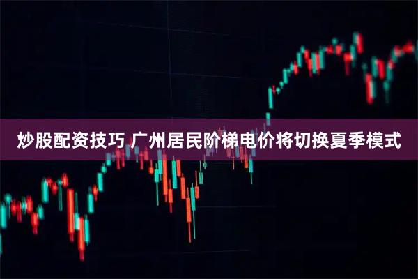 炒股配资技巧 广州居民阶梯电价将切换夏季模式