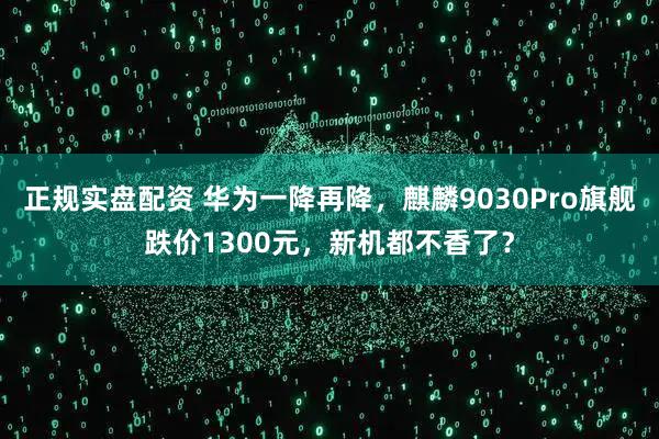 正规实盘配资 华为一降再降，麒麟9030Pro旗舰跌价1300元，新机都不香了？
