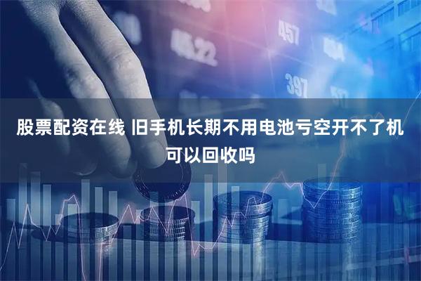 股票配资在线 旧手机长期不用电池亏空开不了机可以回收吗