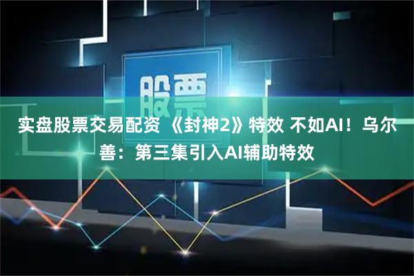 实盘股票交易配资 《封神2》特效 不如AI！乌尔善：第三集引入AI辅助特效