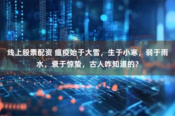 线上股票配资 瘟疫始于大雪，生于小寒，弱于雨水，衰于惊蛰，古人咋知道的？