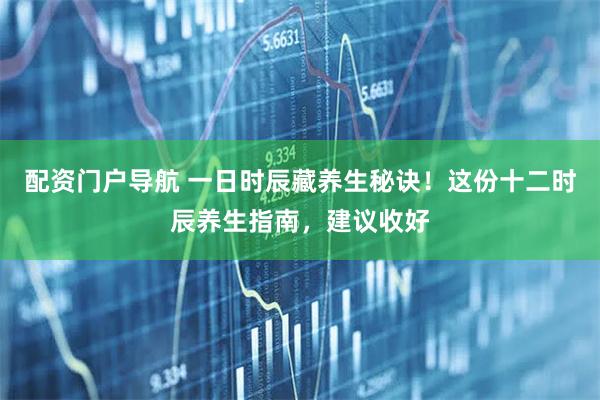 配资门户导航 一日时辰藏养生秘诀！这份十二时辰养生指南，建议收好