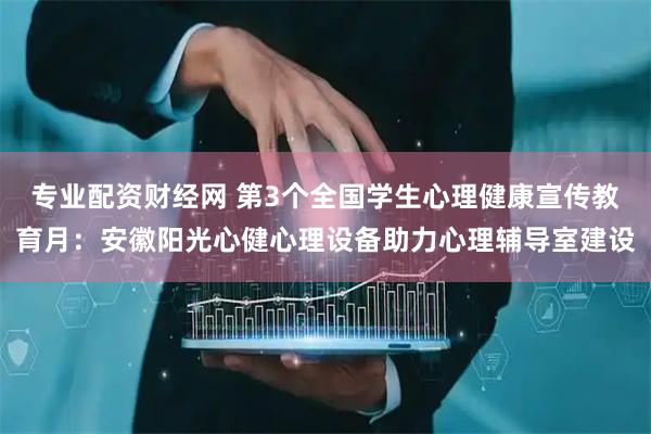 专业配资财经网 第3个全国学生心理健康宣传教育月：安徽阳光心健心理设备助力心理辅导室建设