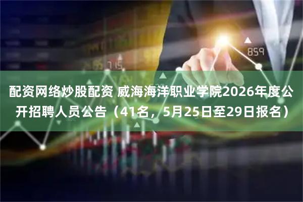 配资网络炒股配资 威海海洋职业学院2026年度公开招聘人员公告（41名，5月25日至29日报名）
