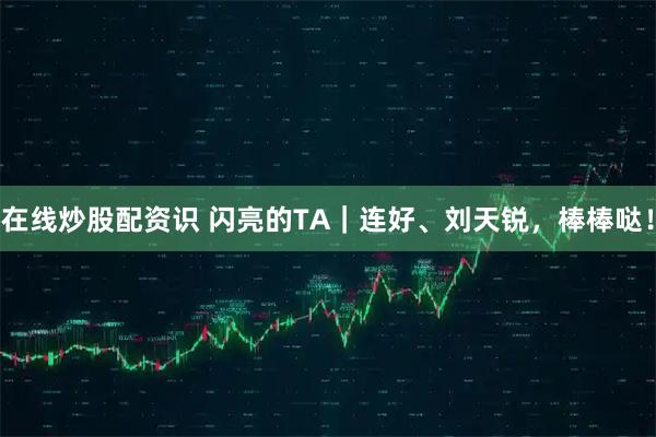 在线炒股配资识 闪亮的TA｜连好、刘天锐，棒棒哒！