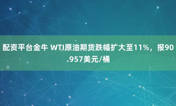 配资平台金牛 WTI原油期货跌幅扩大至11%，报90.957美元/桶