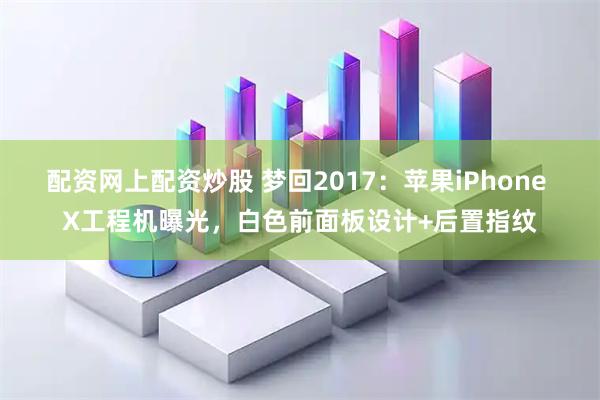 配资网上配资炒股 梦回2017：苹果iPhone X工程机曝光，白色前面板设计+后置指纹
