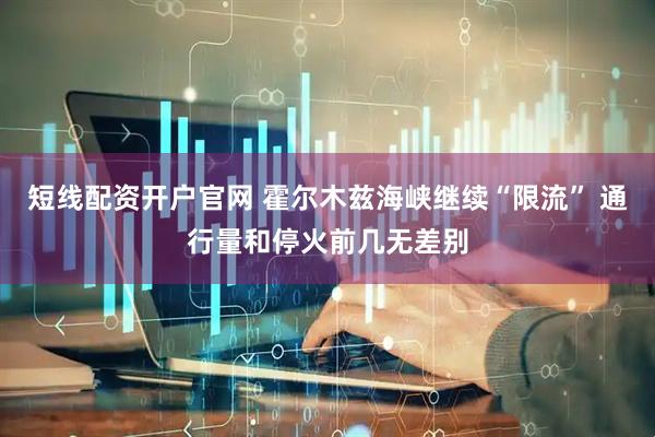 短线配资开户官网 霍尔木兹海峡继续“限流” 通行量和停火前几无差别