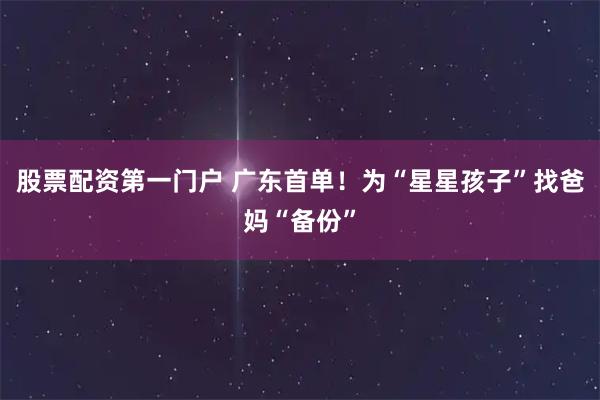 股票配资第一门户 广东首单！为“星星孩子”找爸妈“备份”