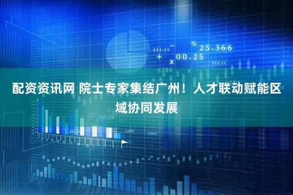 配资资讯网 院士专家集结广州！人才联动赋能区域协同发展