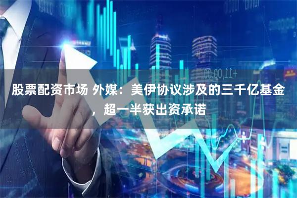 股票配资市场 外媒：美伊协议涉及的三千亿基金，超一半获出资承诺