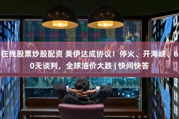 在线股票炒股配资 美伊达成协议！停火、开海峡、60天谈判，全球油价大跌 | 快问快答