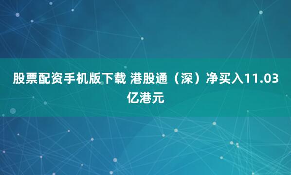 股票配资手机版下载 港股通（深）净买入11.03亿港元